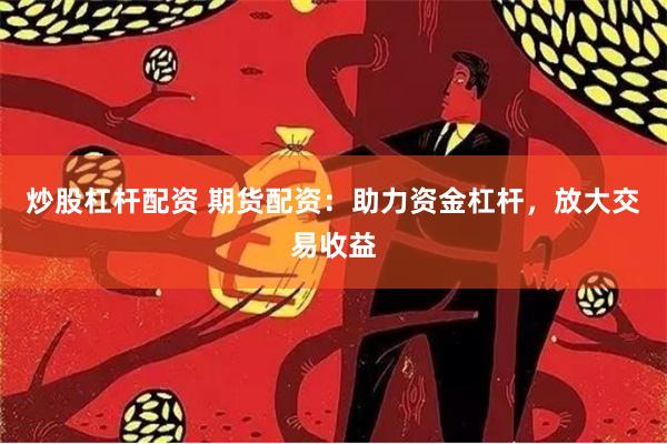 炒股杠杆配资 期货配资：助力资金杠杆，放大交易收益