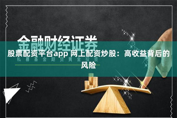 股票配资平台app 网上配资炒股：高收益背后的风险