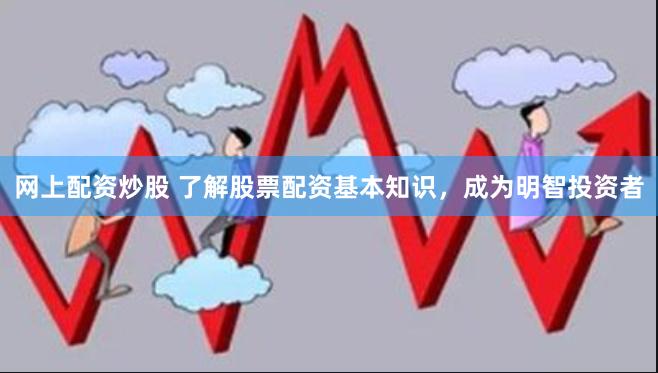 网上配资炒股 了解股票配资基本知识，成为明智投资者