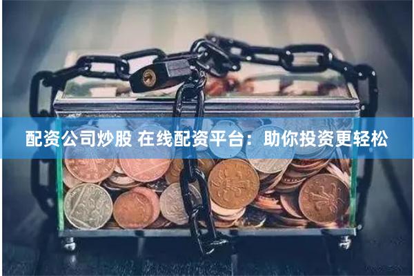 配资公司炒股 在线配资平台：助你投资更轻松