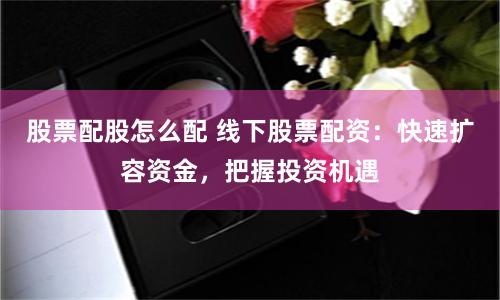 股票配股怎么配 线下股票配资：快速扩容资金，把握投资机遇