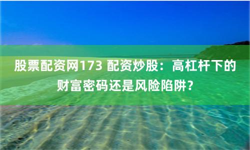 股票配资网173 配资炒股：高杠杆下的财富密码还是风险陷阱？