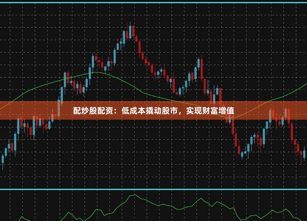 配炒股配资：低成本撬动股市，实现财富增值