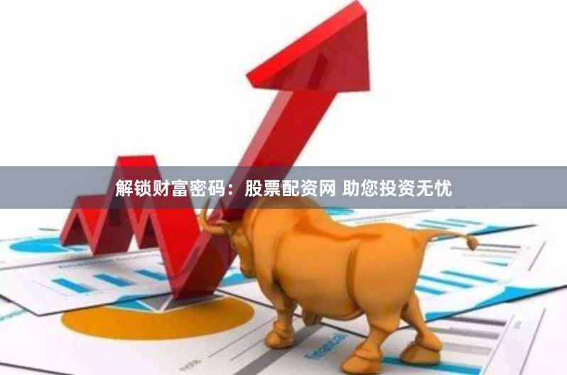 解锁财富密码：股票配资网 助您投资无忧