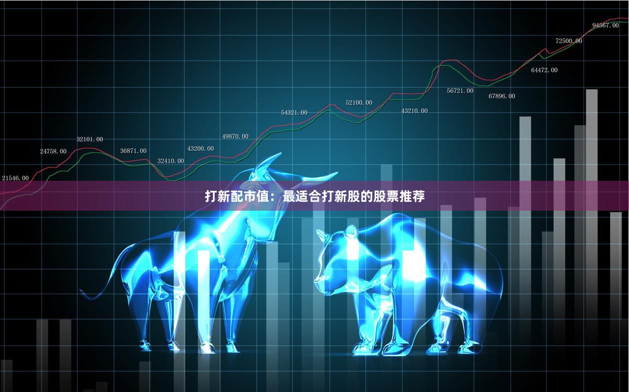 打新配市值：最适合打新股的股票推荐