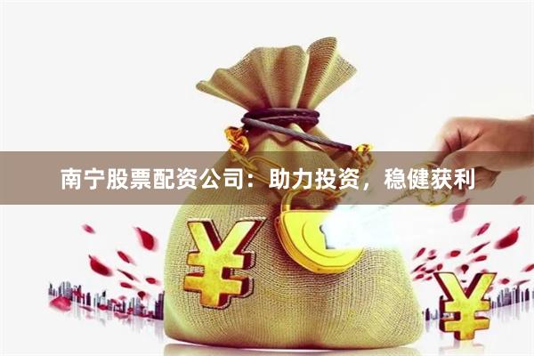 南宁股票配资公司：助力投资，稳健获利