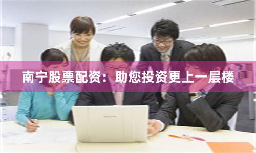 南宁股票配资：助您投资更上一层楼