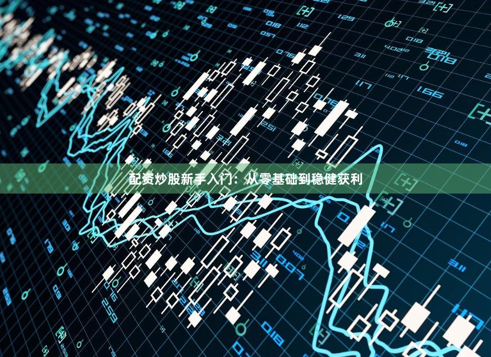 配资炒股新手入门：从零基础到稳健获利