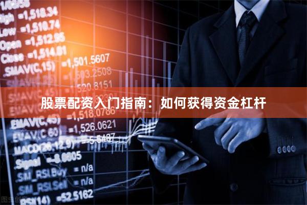 股票配资入门指南：如何获得资金杠杆