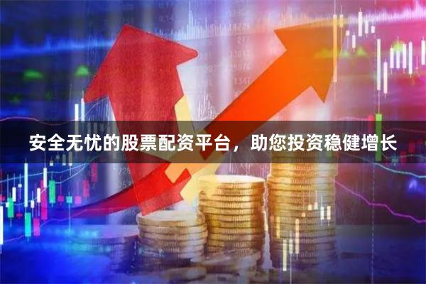 安全无忧的股票配资平台，助您投资稳健增长