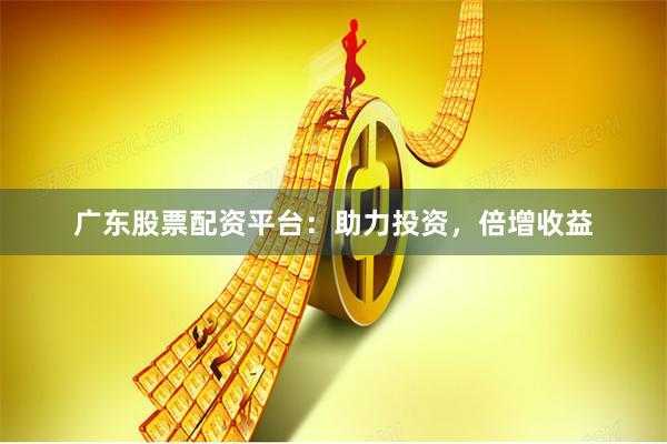 广东股票配资平台：助力投资，倍增收益