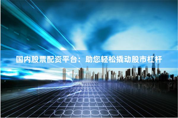 国内股票配资平台：助您轻松撬动股市杠杆