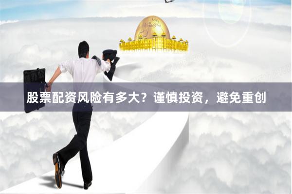 股票配资风险有多大？谨慎投资，避免重创