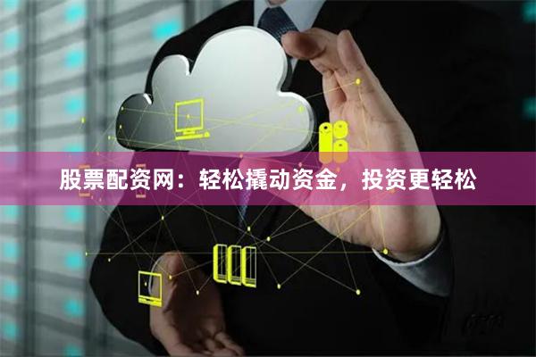 股票配资网：轻松撬动资金，投资更轻松