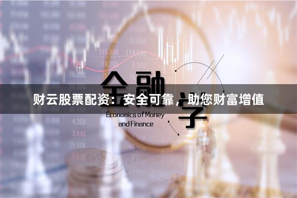财云股票配资：安全可靠，助您财富增值