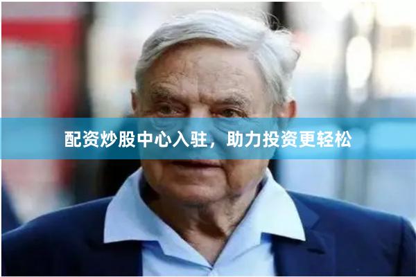 配资炒股中心入驻，助力投资更轻松