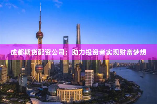 成都期货配资公司：助力投资者实现财富梦想