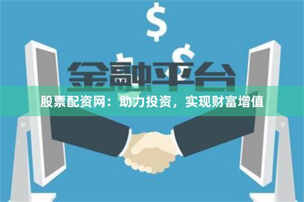 股票配资网：助力投资，实现财富增值