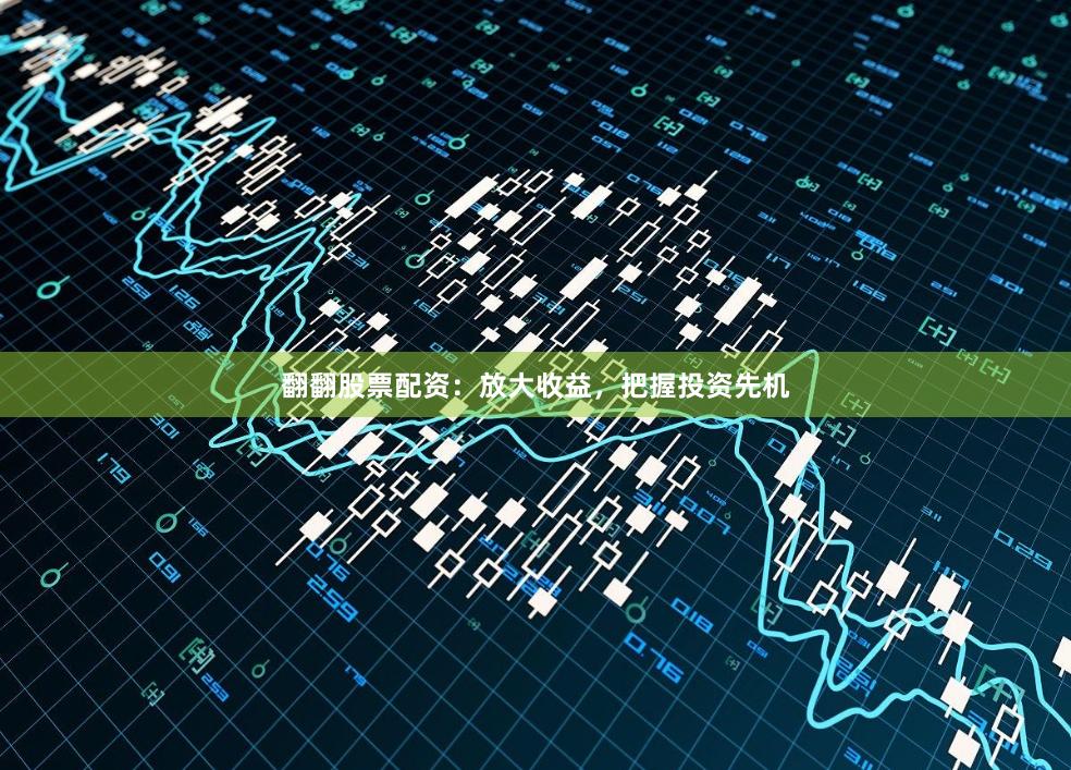 翻翻股票配资：放大收益，把握投资先机