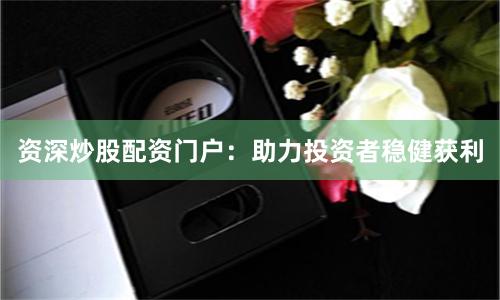 资深炒股配资门户:助力投资者稳健获利