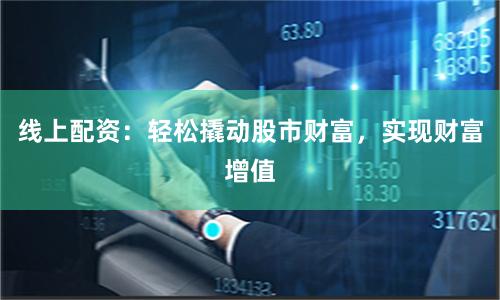 线上配资:轻松撬动股市财富,实现财富增值