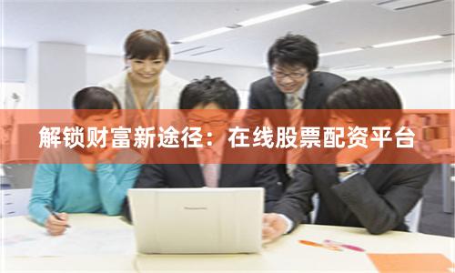 解锁财富新途径:在线股票配资平台