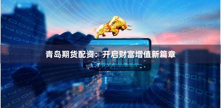 青岛期货配资：开启财富增值新篇章