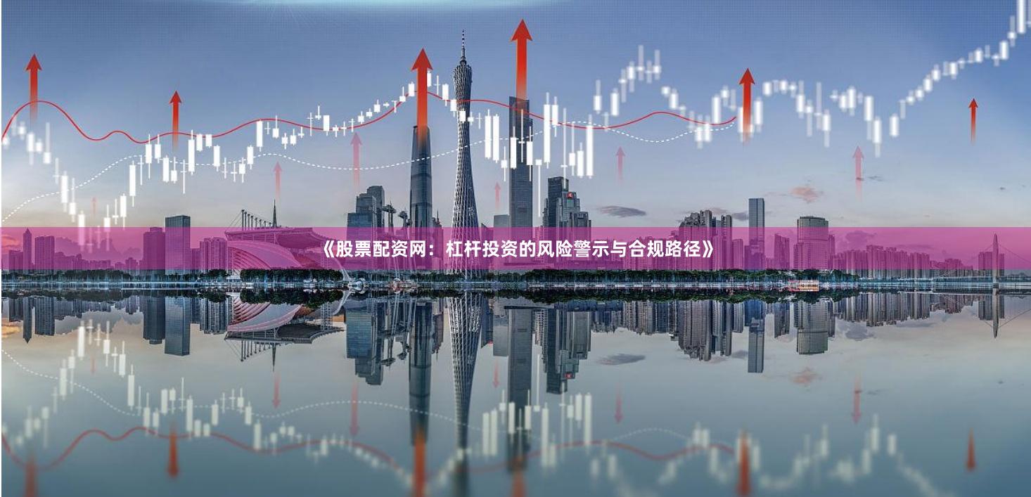 《股票配资网：杠杆投资的风险警示与合规路径》