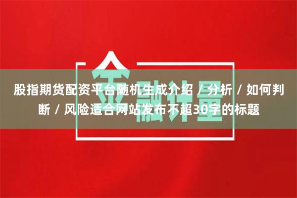 股指期货配资平台随机生成介绍 / 分析 / 如何判断 / 风险适合网站发布不超30字的标题