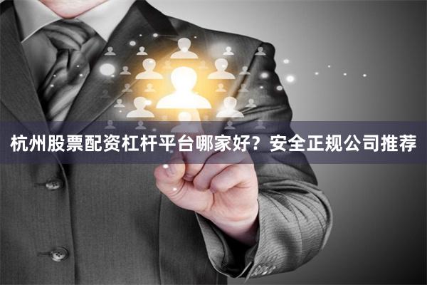 杭州股票配资杠杆平台哪家好？安全正规公司推荐