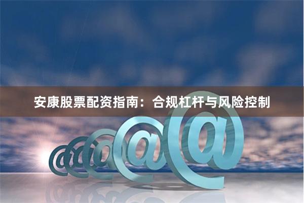 安康股票配资指南：合规杠杆与风险控制