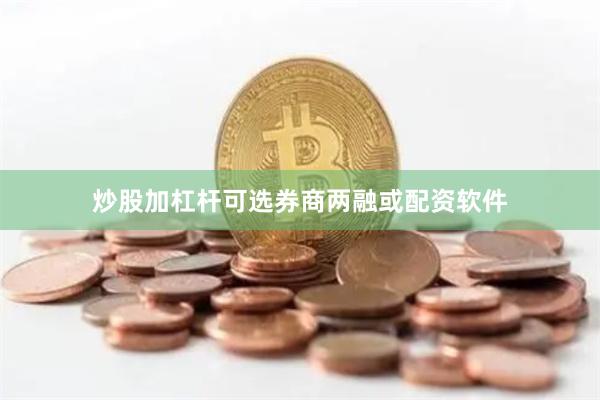 炒股加杠杆可选券商两融或配资软件