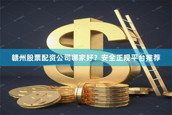 赣州股票配资公司哪家好？安全正规平台推荐