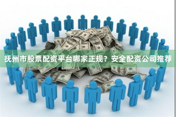 抚州市股票配资平台哪家正规？安全配资公司推荐