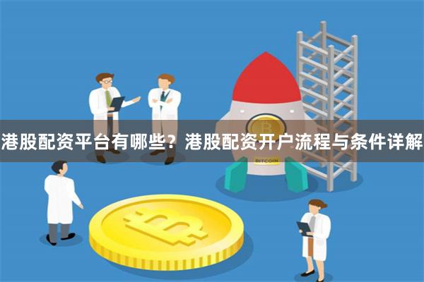 港股配资平台有哪些？港股配资开户流程与条件详解