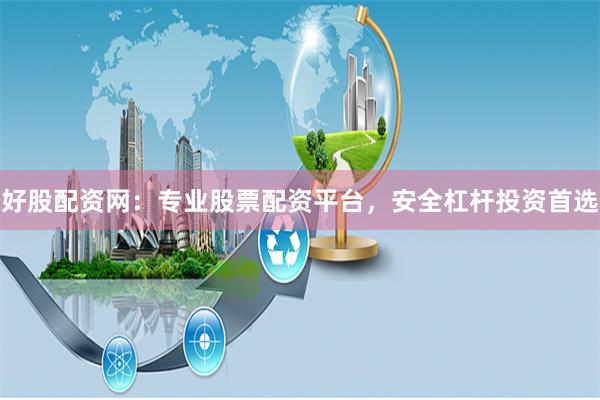 好股配资网：专业股票配资平台，安全杠杆投资首选