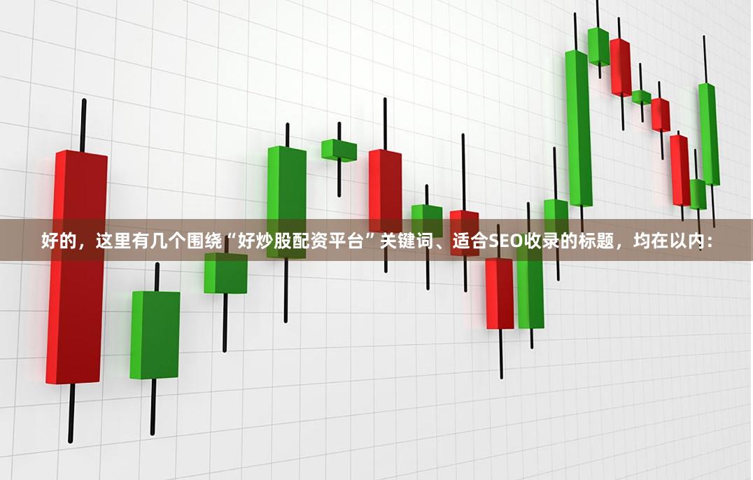 好的，这里有几个围绕“好炒股配资平台”关键词、适合SEO收录的标题，均在以内：