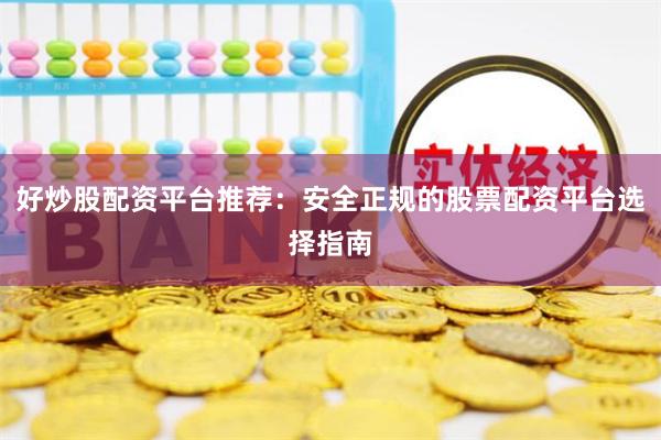 好炒股配资平台推荐：安全正规的股票配资平台选择指南