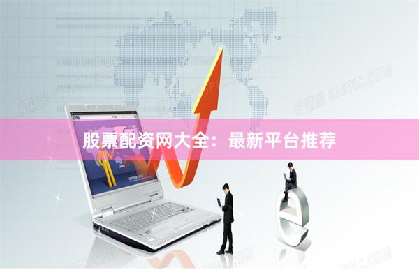 股票配资网大全:最新平台推荐