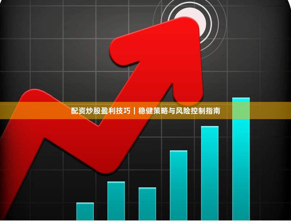 配资炒股盈利技巧｜稳健策略与风险控制指南