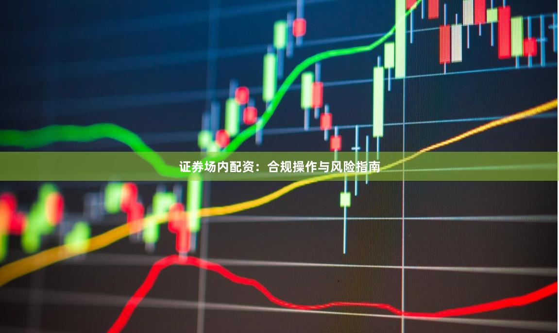 证券场内配资：合规操作与风险指南