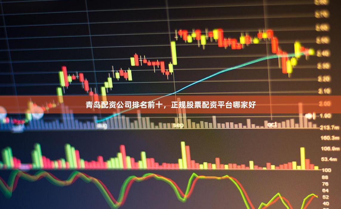 青岛配资公司排名前十，正规股票配资平台哪家好