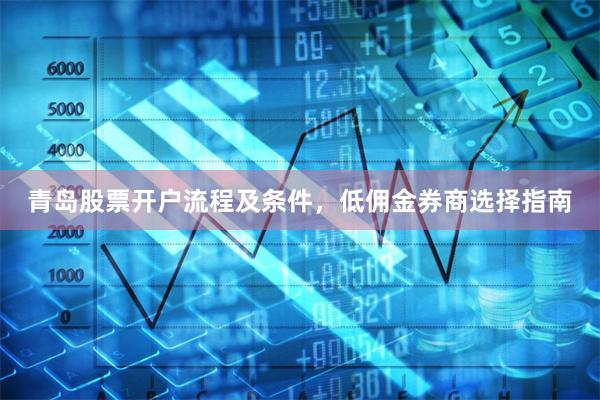 青岛股票开户流程及条件，低佣金券商选择指南