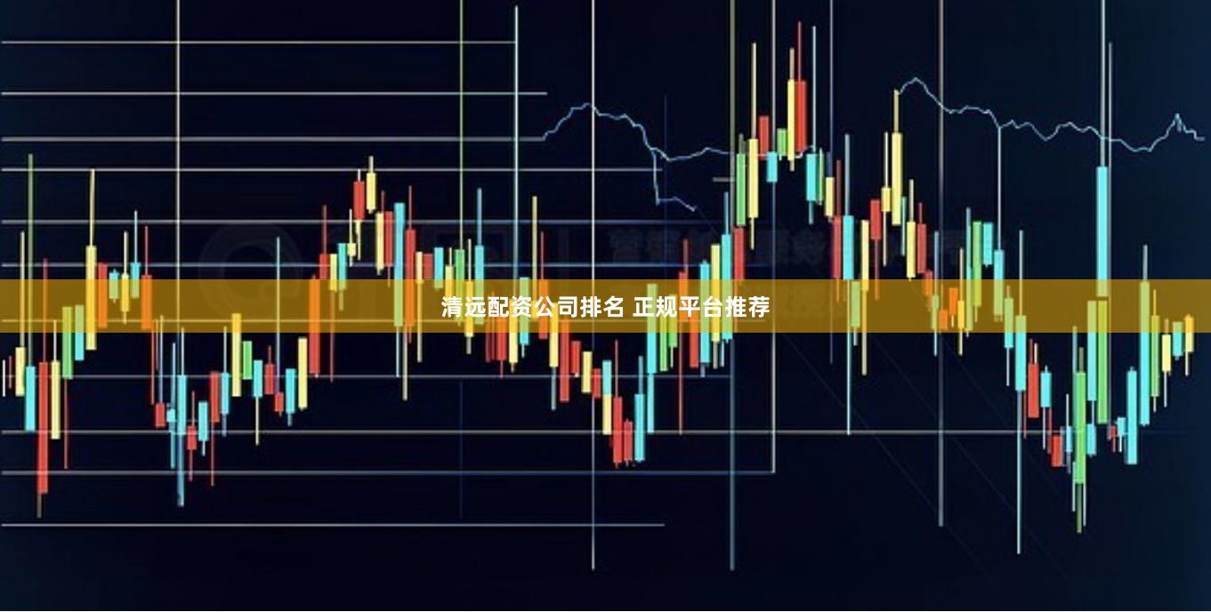 清远配资公司排名 正规平台推荐