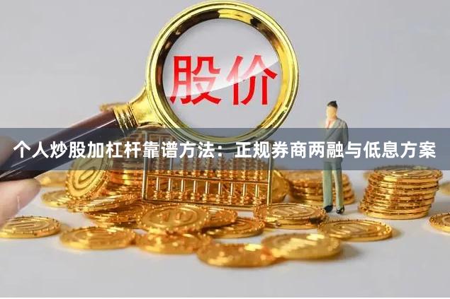 个人炒股加杠杆靠谱方法:正规券商两融与低息方案