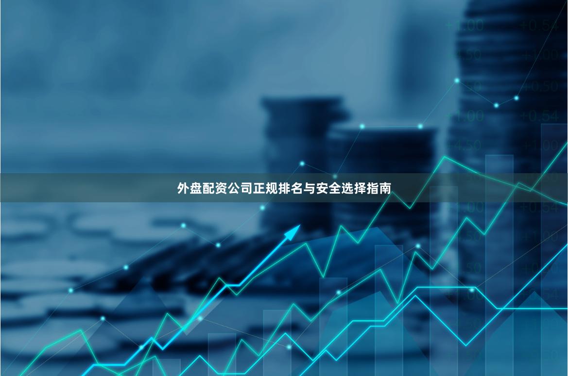 外盘配资公司正规排名与安全选择指南