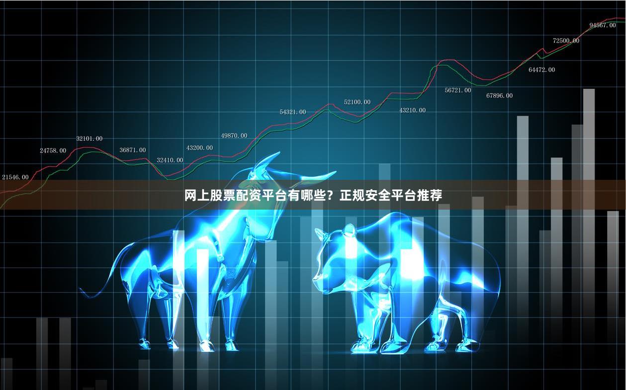 网上股票配资平台有哪些？正规安全平台推荐