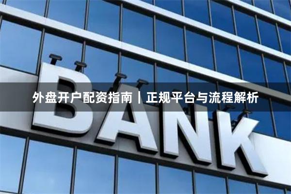 外盘开户配资指南｜正规平台与流程解析