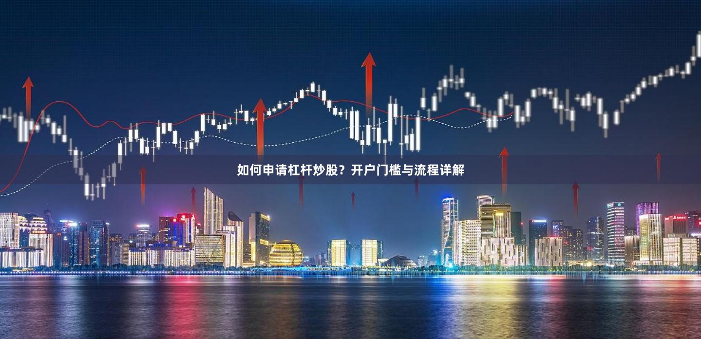如何申请杠杆炒股？开户门槛与流程详解