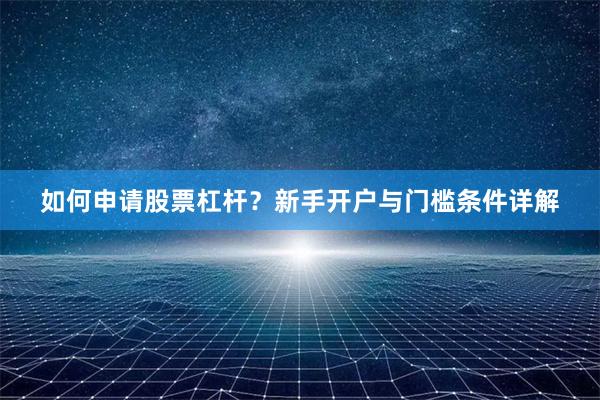 如何申请股票杠杆？新手开户与门槛条件详解